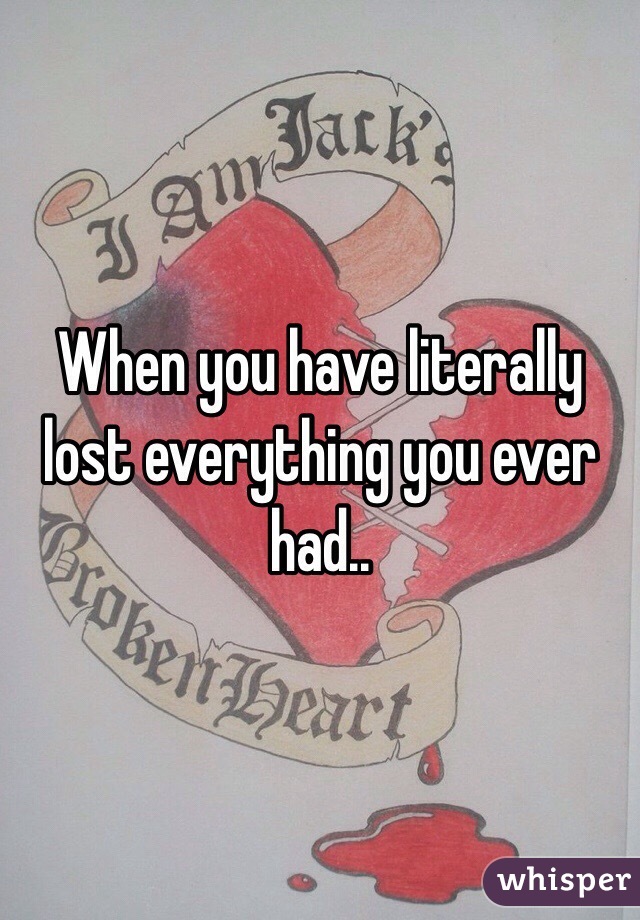 When you have literally lost everything you ever had.. 