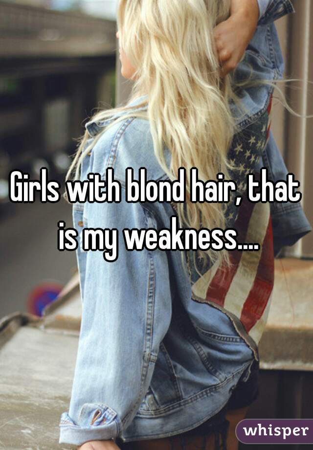 Girls with blond hair, that is my weakness....
