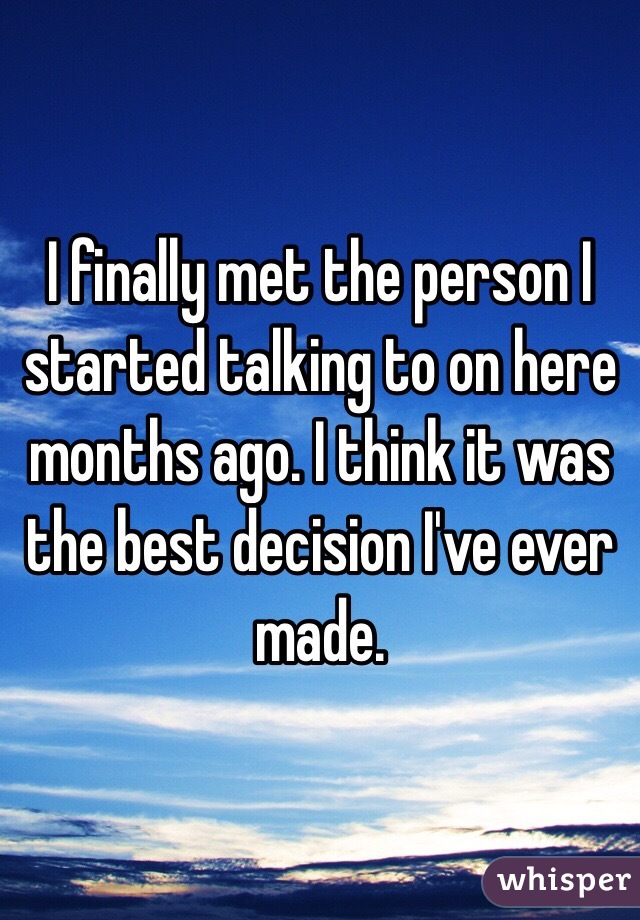 I finally met the person I started talking to on here months ago. I think it was the best decision I've ever made. 