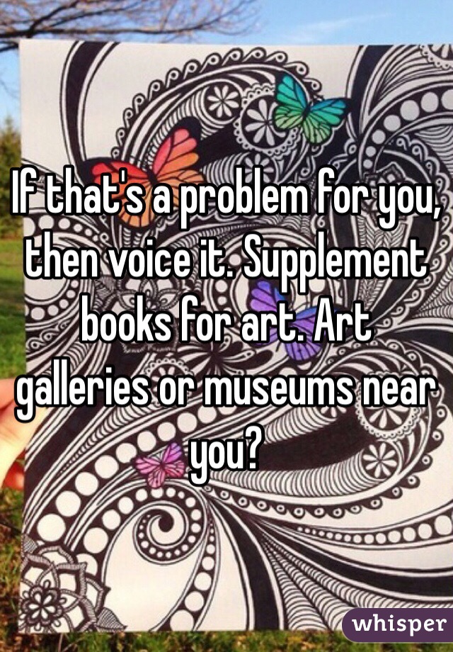 If that's a problem for you, then voice it. Supplement books for art. Art galleries or museums near you?