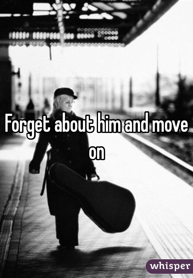 Forget about him and move on 