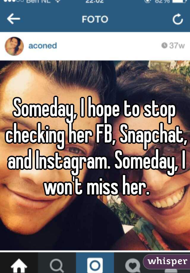 Someday, I hope to stop checking her FB, Snapchat, and Instagram. Someday, I won't miss her.