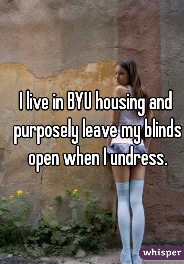I live in BYU housing and purposely leave my blinds open when I undress.
