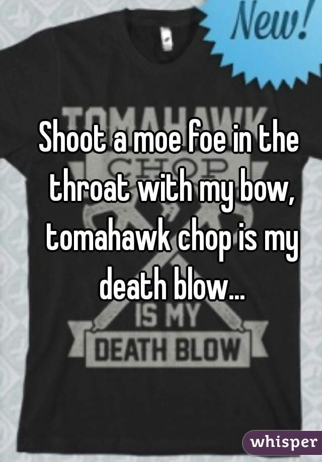 Shoot a moe foe in the throat with my bow, tomahawk chop is my death blow...