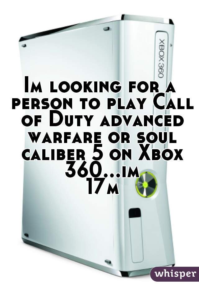 Im looking for a person to play Call of Duty advanced warfare or soul caliber 5 on Xbox 360...im 17m