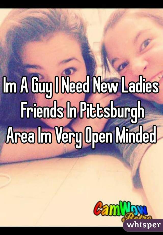 Im A Guy I Need New Ladies Friends In Pittsburgh Area Im Very Open Minded 