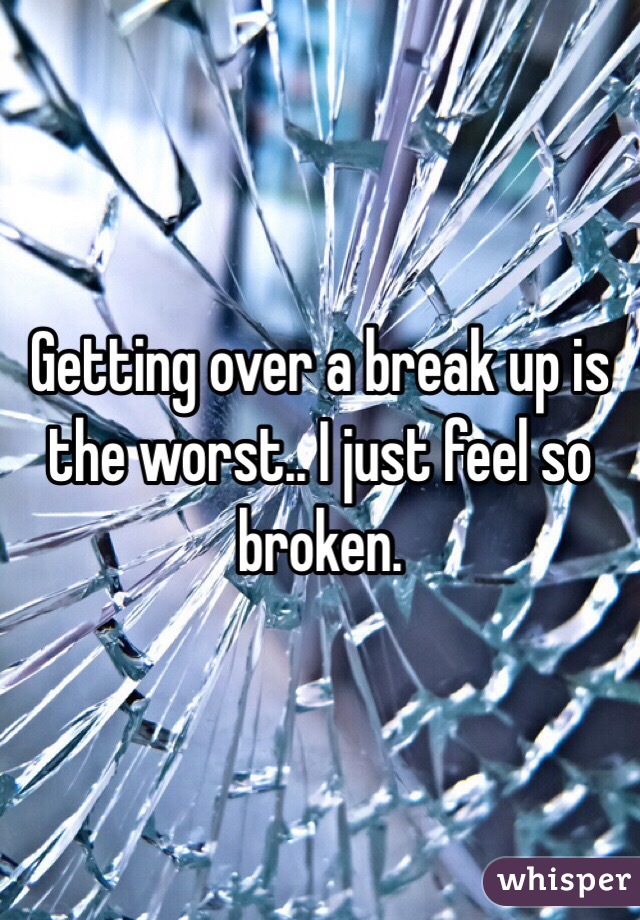 Getting over a break up is the worst.. I just feel so broken.