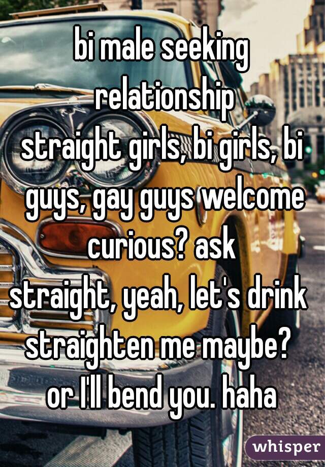 bi male seeking relationship
straight girls, bi girls, bi guys, gay guys welcome
curious? ask
straight, yeah, let's drink 
straighten me maybe? 
or I'll bend you. haha