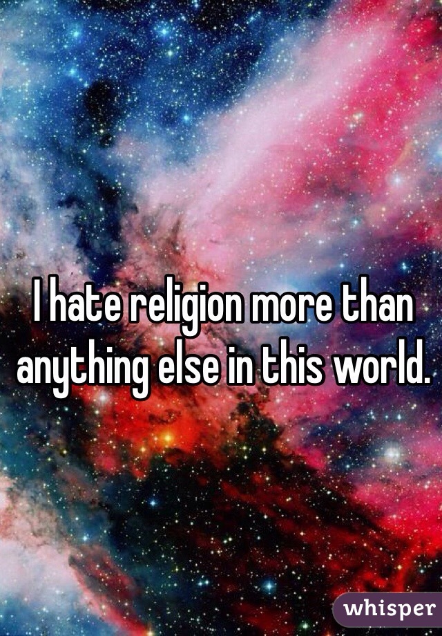 I hate religion more than anything else in this world. 