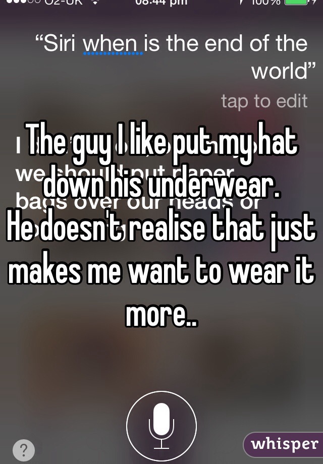 The guy I like put my hat down his underwear. 
He doesn't realise that just makes me want to wear it more..