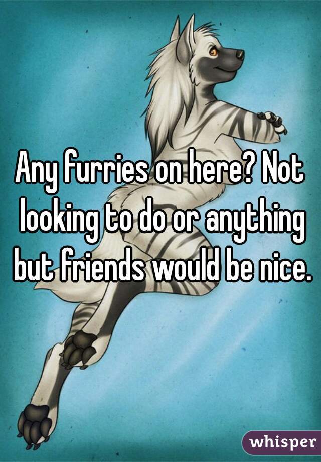 Any furries on here? Not looking to do or anything but friends would be nice.