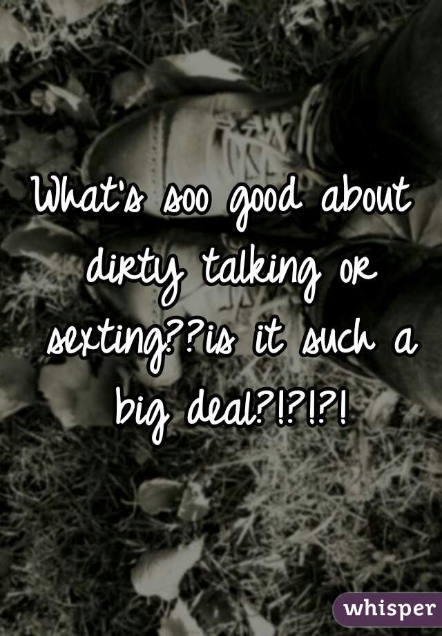 What's soo good about dirty talking or sexting??is it such a big deal?!?!?!