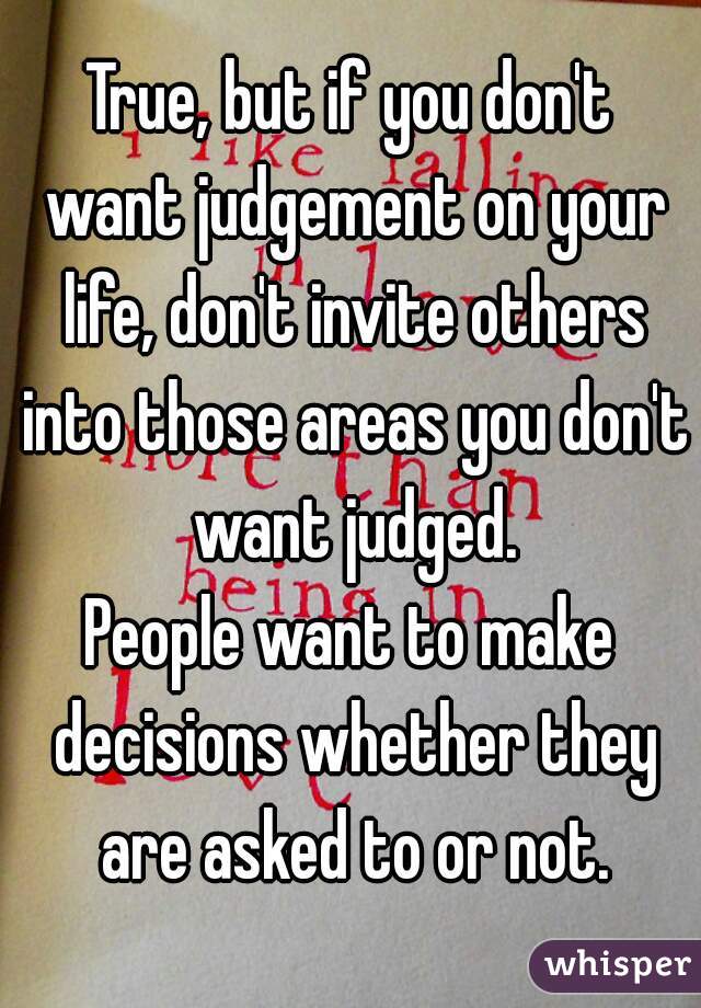True, but if you don't want judgement on your life, don't invite others into those areas you don't want judged.
People want to make decisions whether they are asked to or not.