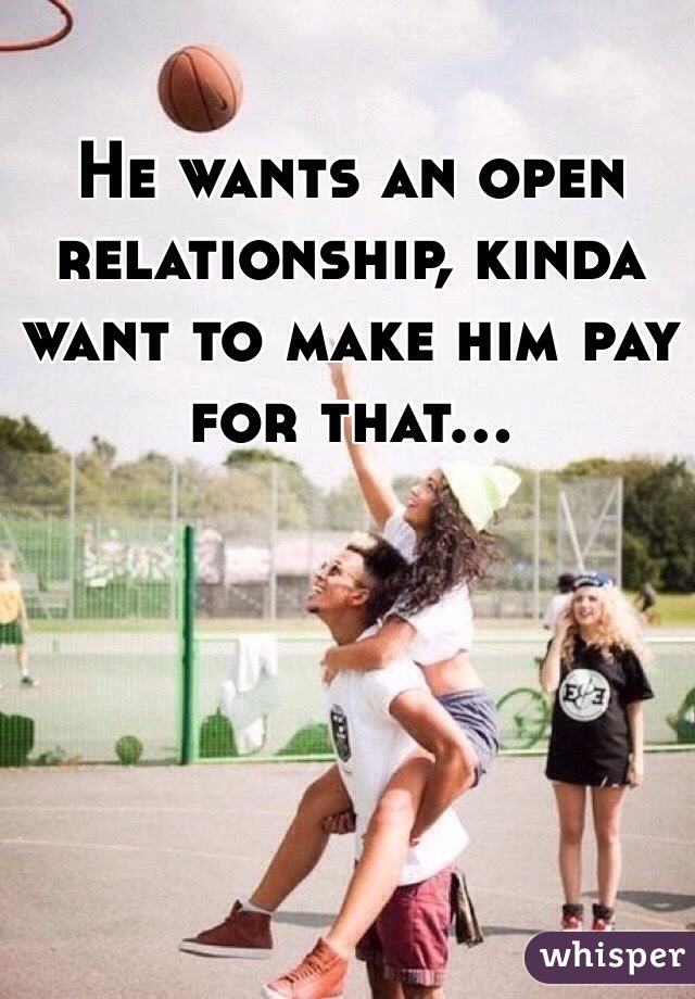 He wants an open relationship, kinda want to make him pay for that...