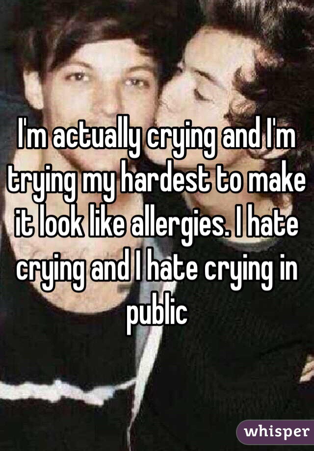 I'm actually crying and I'm trying my hardest to make it look like allergies. I hate crying and I hate crying in public 