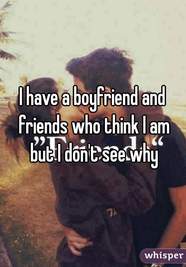 I have a boyfriend and friends who think I am but I don't see why