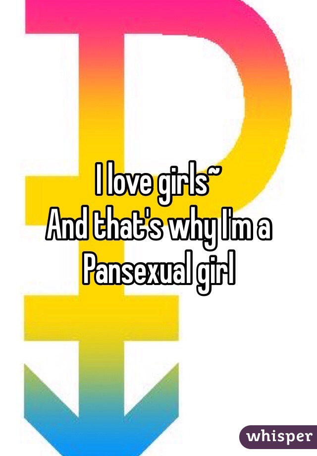 I love girls~
And that's why I'm a Pansexual girl

