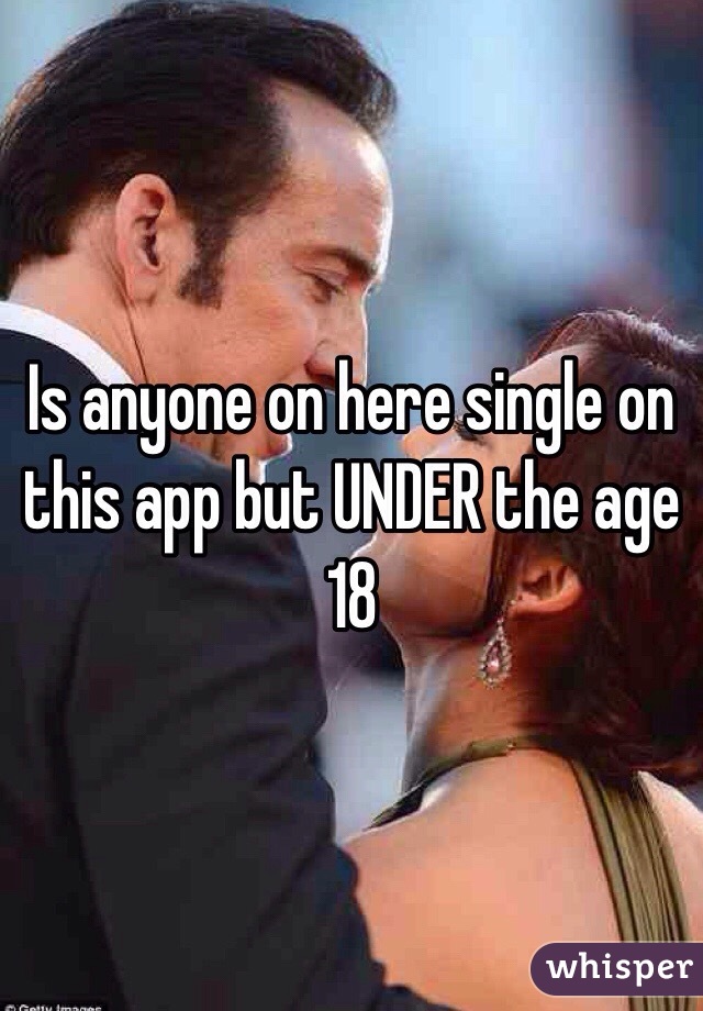 Is anyone on here single on this app but UNDER the age 18