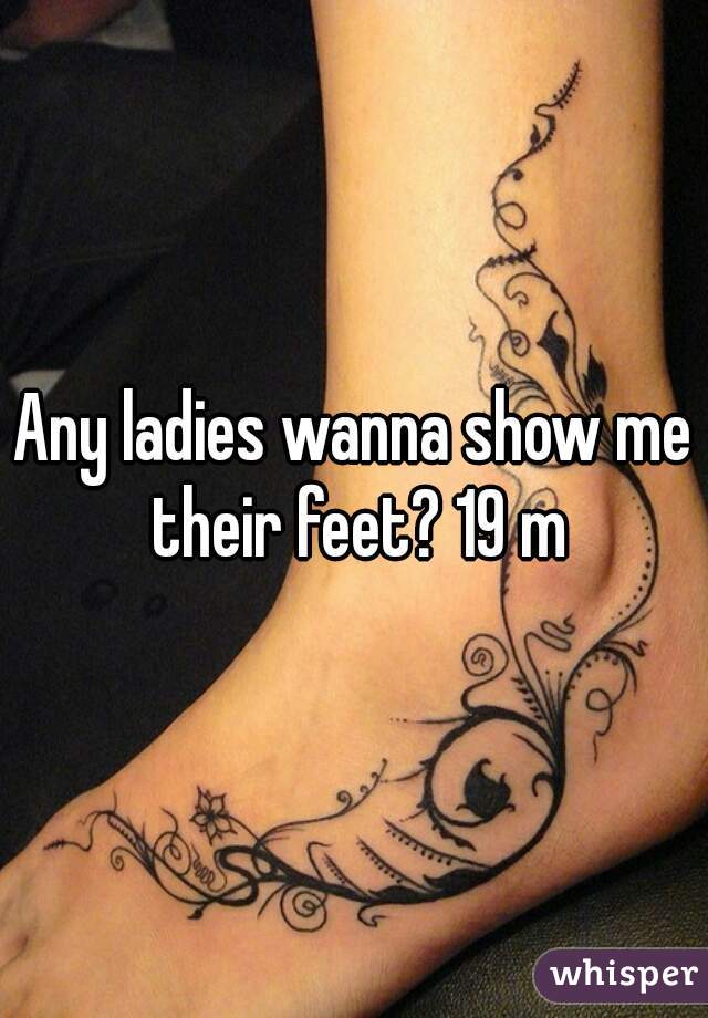 Any ladies wanna show me their feet? 19 m