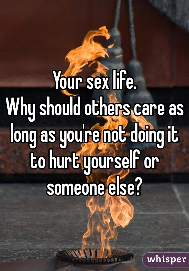 Your sex life. 
Why should others care as long as you're not doing it to hurt yourself or someone else?