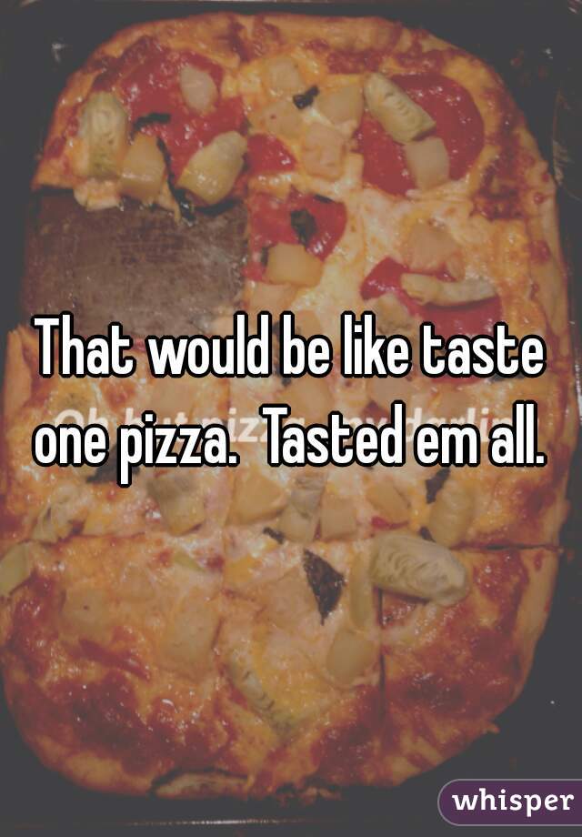 That would be like taste one pizza.  Tasted em all. 