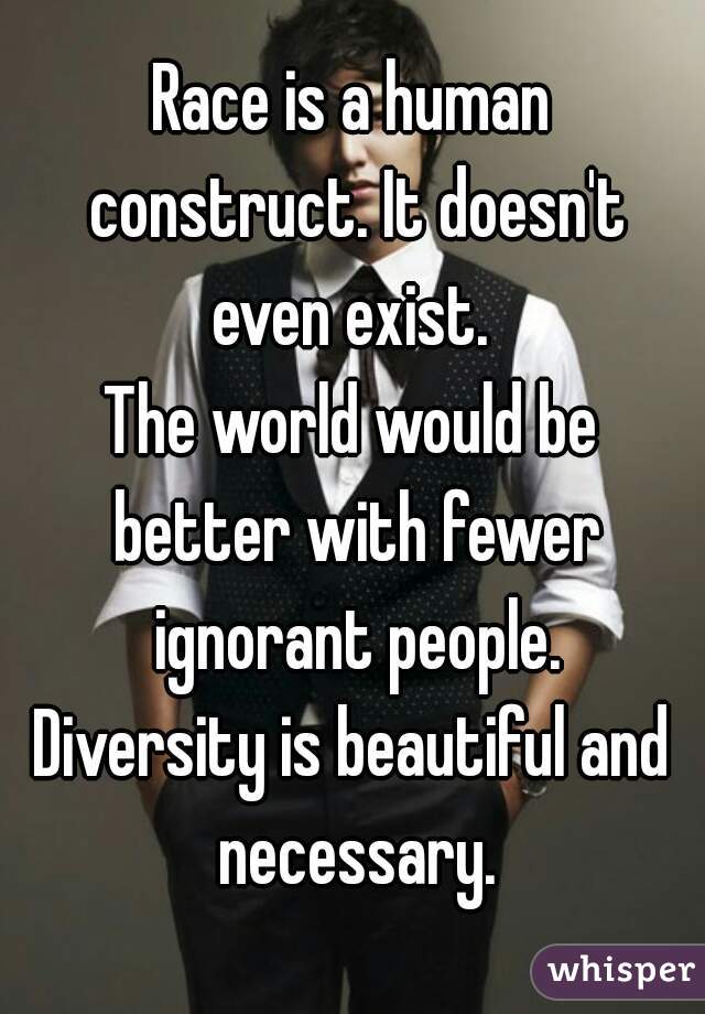 Race is a human construct. It doesn't even exist. 
The world would be better with fewer ignorant people.
Diversity is beautiful and necessary.