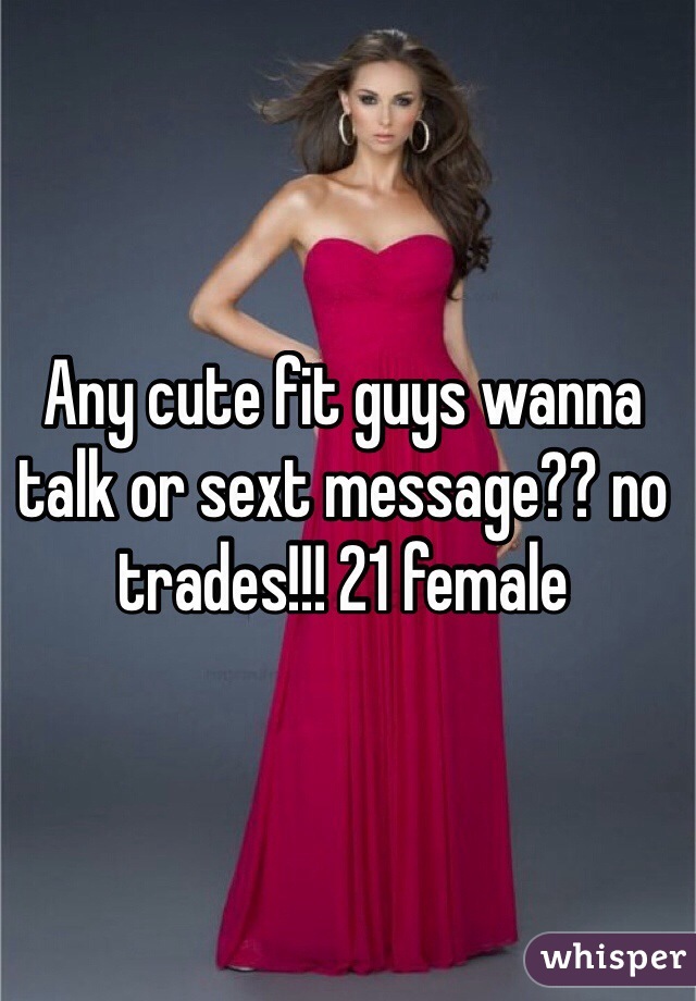 Any cute fit guys wanna talk or sext message?? no trades!!! 21 female 