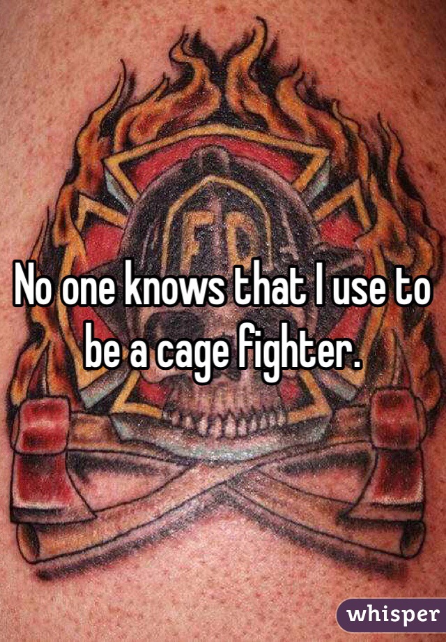 No one knows that I use to be a cage fighter.