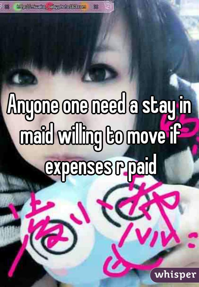 Anyone one need a stay in maid willing to move if expenses r paid