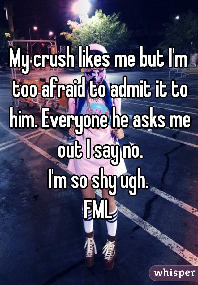 My crush likes me but I'm too afraid to admit it to him. Everyone he asks me out I say no.
I'm so shy ugh.
FML