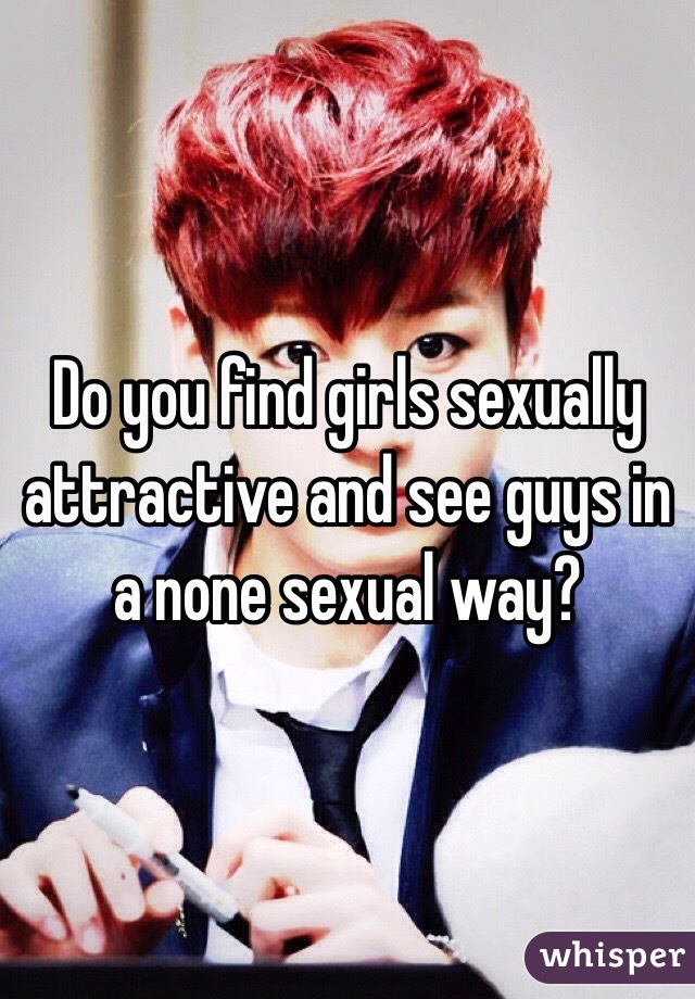Do you find girls sexually attractive and see guys in a none sexual way?