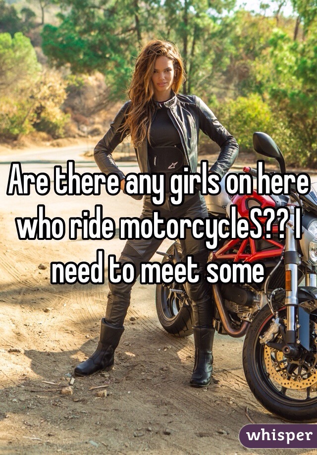 Are there any girls on here who ride motorcycleS?? I need to meet some 