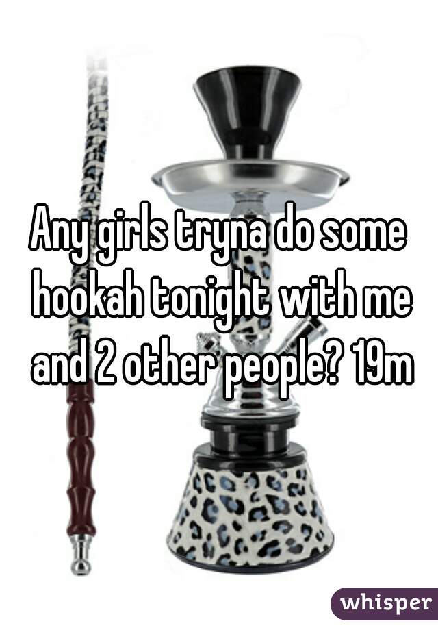 Any girls tryna do some hookah tonight with me and 2 other people? 19m