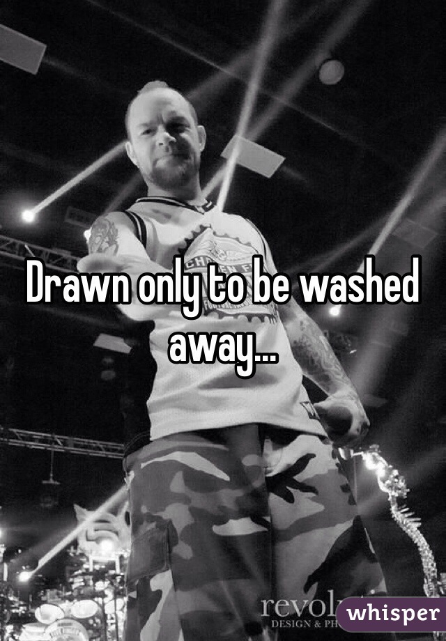 Drawn only to be washed away...