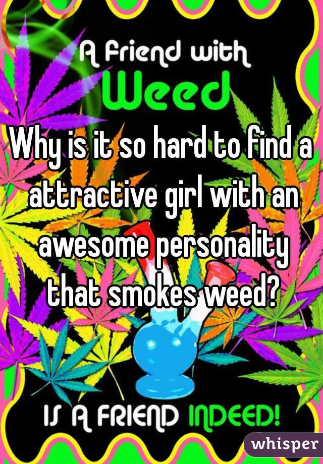 Why is it so hard to find a attractive girl with an awesome personality that smokes weed?