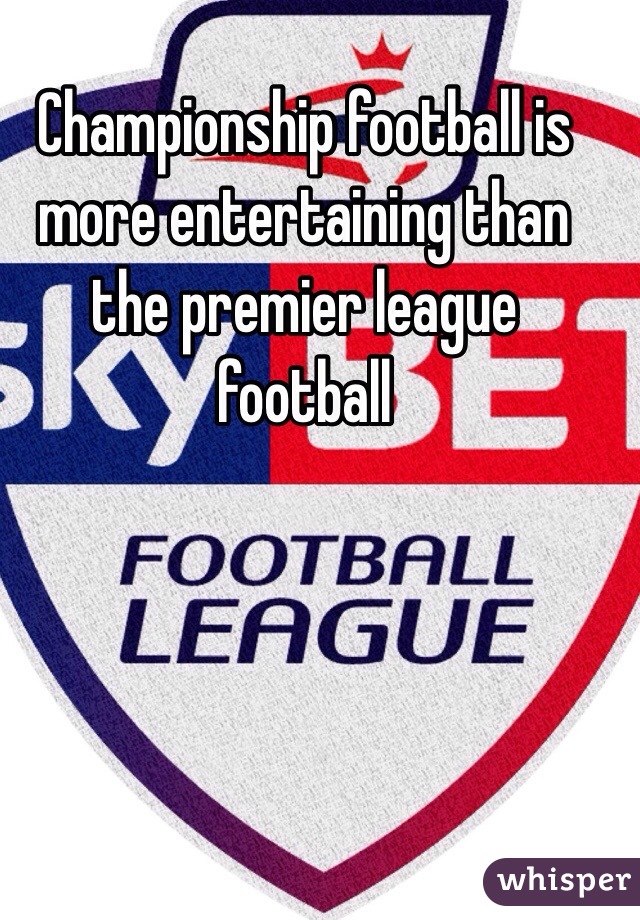 Championship football is more entertaining than the premier league football 
