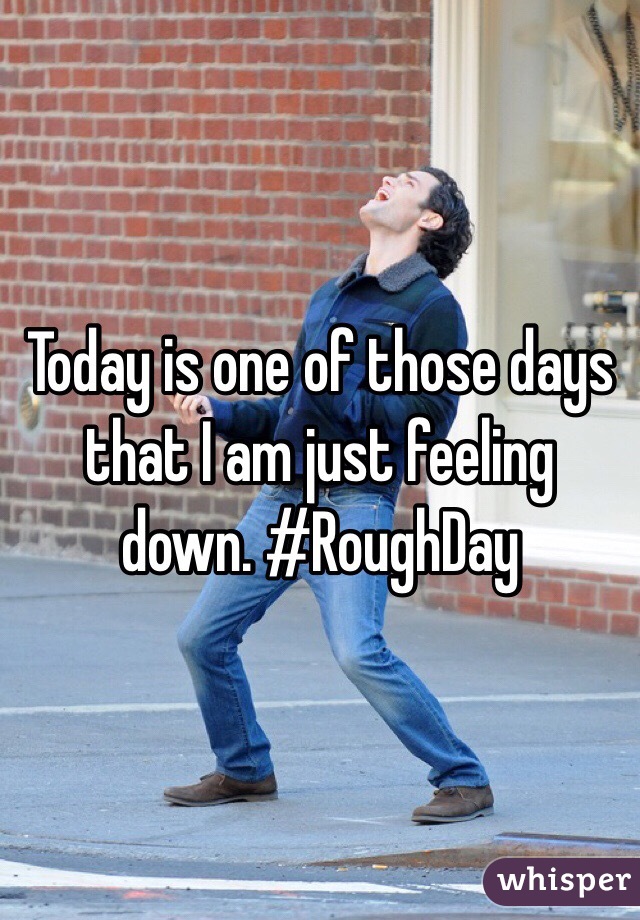 Today is one of those days that I am just feeling down. #RoughDay