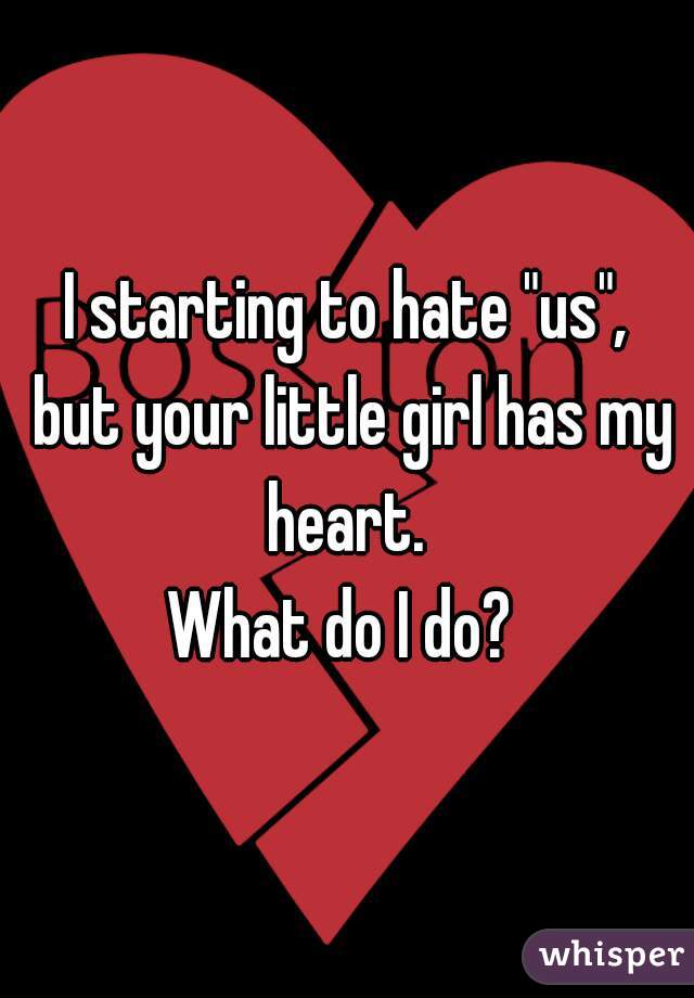 I starting to hate "us", but your little girl has my heart. 
What do I do? 