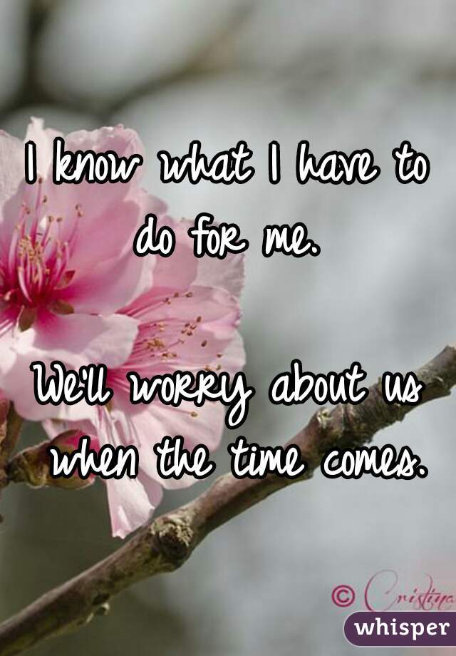 I know what I have to do for me. 

We'll worry about us when the time comes.