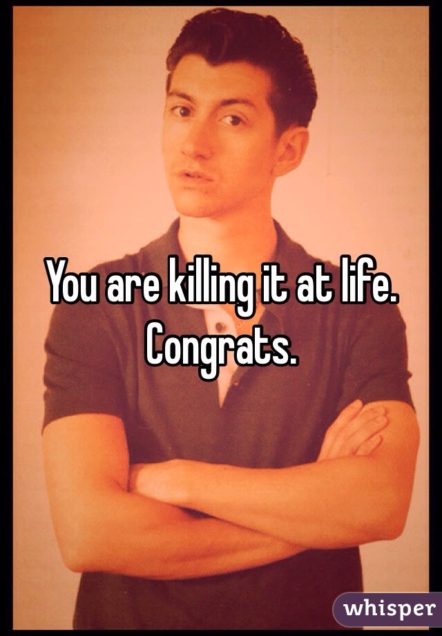 You are killing it at life. Congrats. 