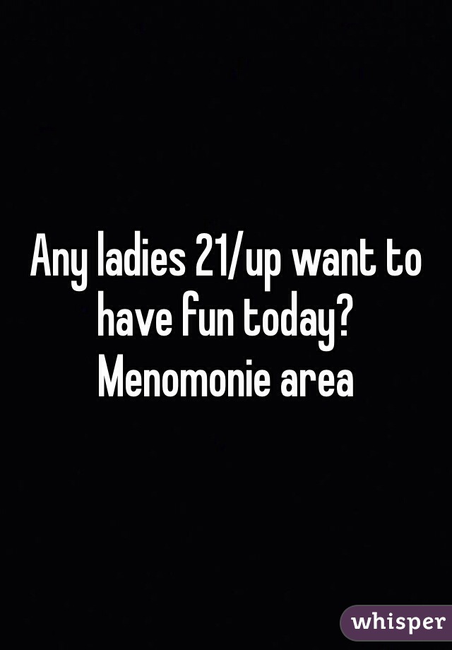Any ladies 21/up want to have fun today? Menomonie area