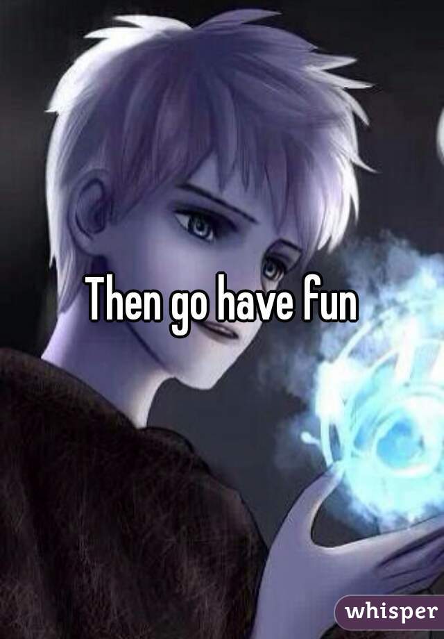 Then go have fun
