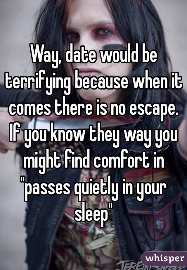 Way, date would be terrifying because when it comes there is no escape. If you know they way you might find comfort in "passes quietly in your sleep"