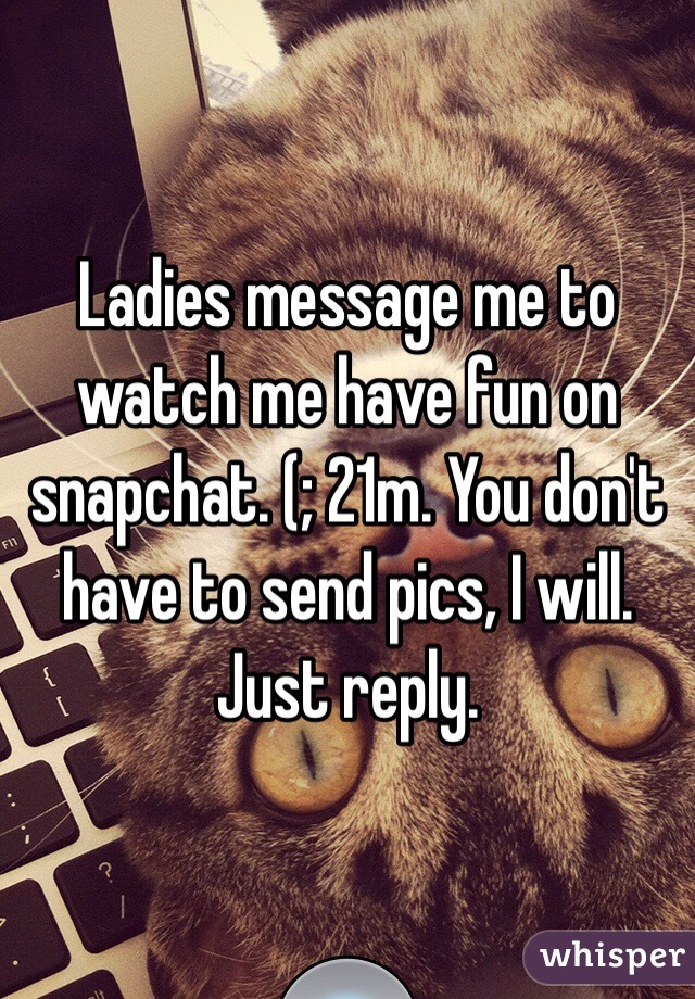 Ladies message me to watch me have fun on snapchat. (; 21m. You don't have to send pics, I will. Just reply. 