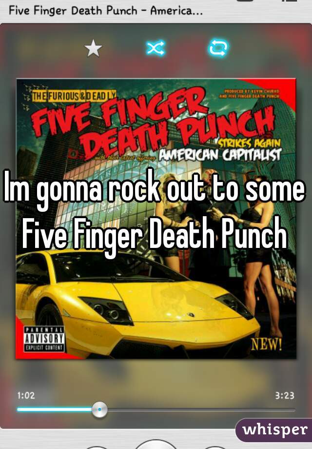 Im gonna rock out to some Five Finger Death Punch 
