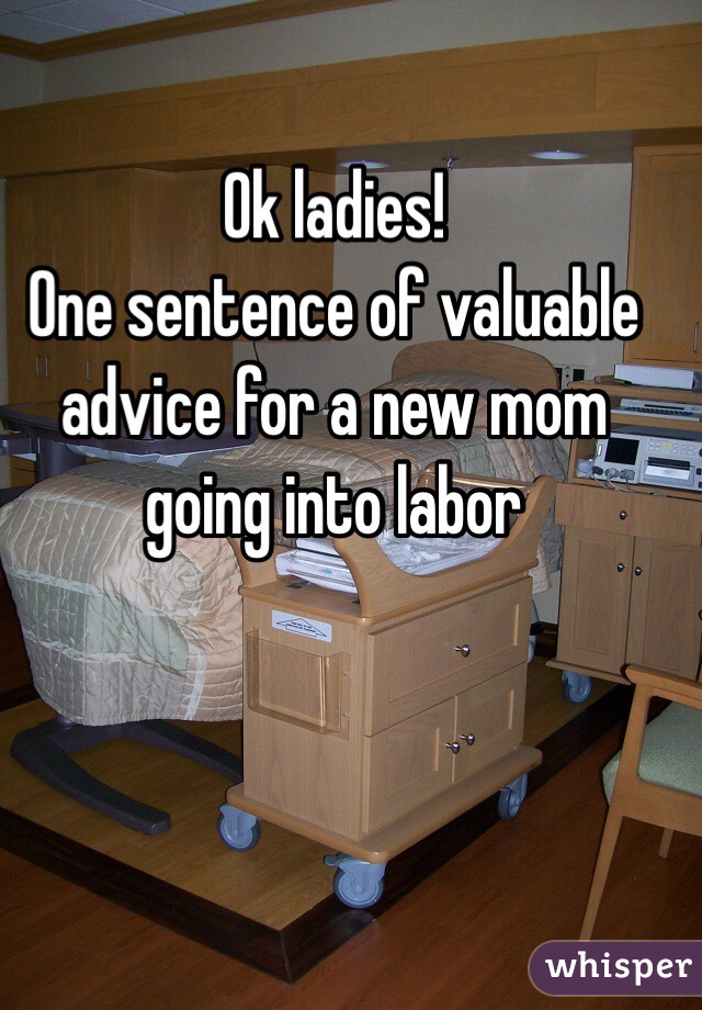 Ok ladies! 
One sentence of valuable advice for a new mom going into labor