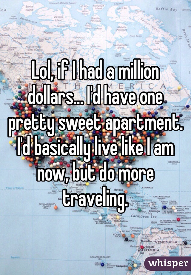 Lol, if I had a million dollars... I'd have one pretty sweet apartment. I'd basically live like I am now, but do more traveling.