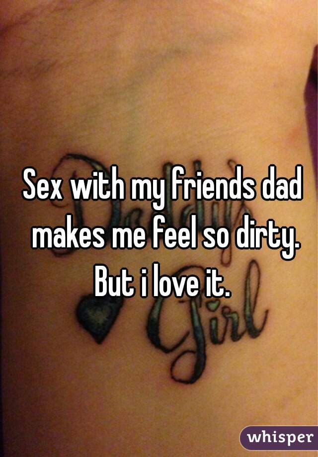 Sex with my friends dad makes me feel so dirty. But i love it. 