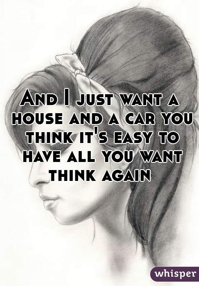 And I just want a house and a car you think it's easy to have all you want think again 