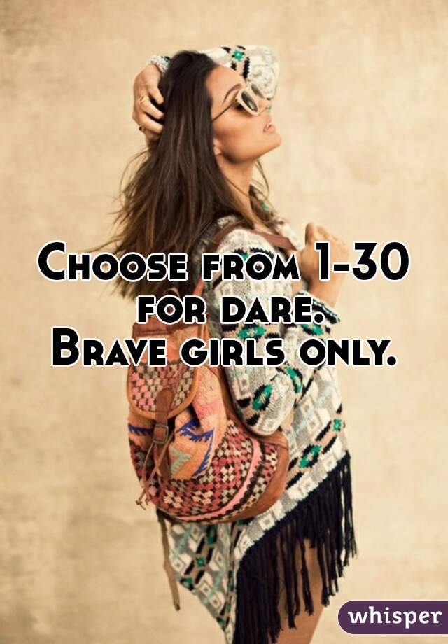 Choose from 1-30 for dare.
Brave girls only.